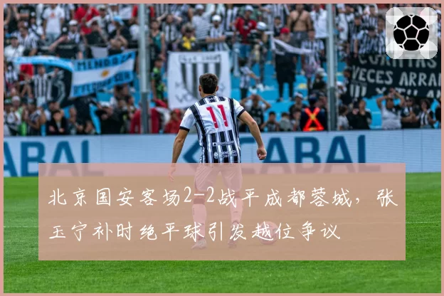 北京国安客场2-2战平成都蓉城，张玉宁补时绝平球引发越位争议