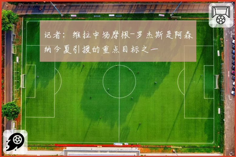 记者：维拉中场摩根-罗杰斯是阿森纳今夏引援的重点目标之一