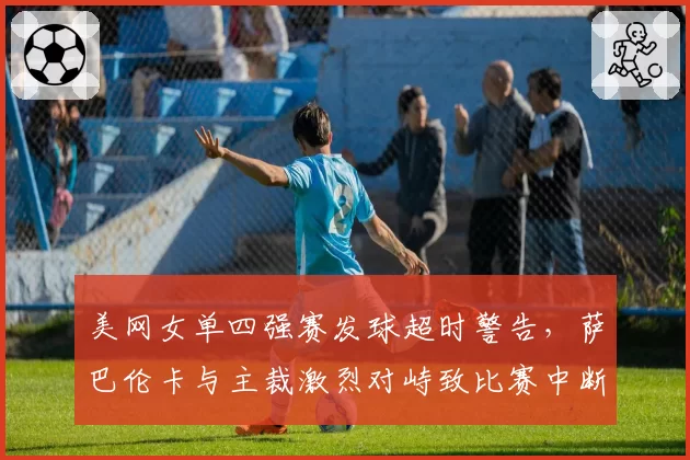 美网女单四强赛发球超时警告，萨巴伦卡与主裁激烈对峙致比赛中断