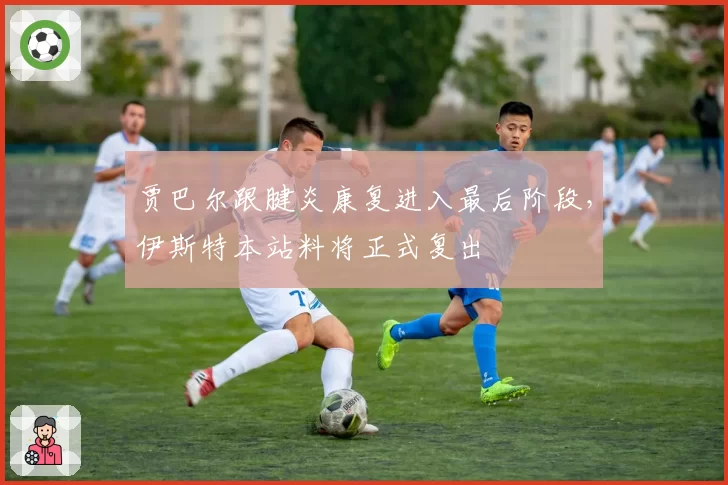 贾巴尔跟腱炎康复进入最后阶段,伊斯特本站料将正式复出