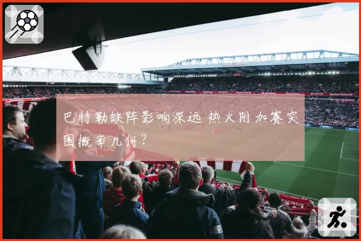巴特勒缺阵影响深远 热火附加赛突围概率几何？