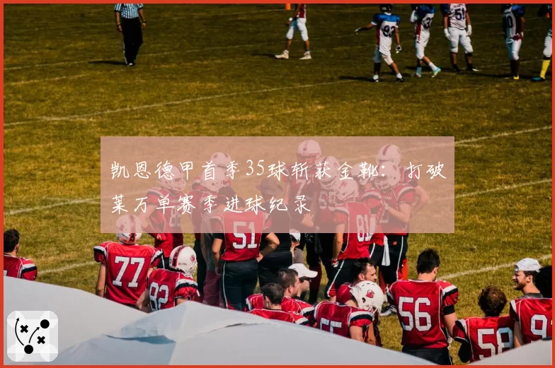 凯恩德甲首季35球斩获金靴：打破莱万单赛季进球纪录