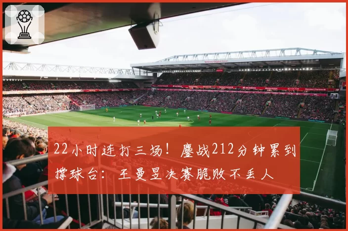 22小时连打三场!鏖战212分钟累到撑球台:王曼昱决赛脆败不丢人