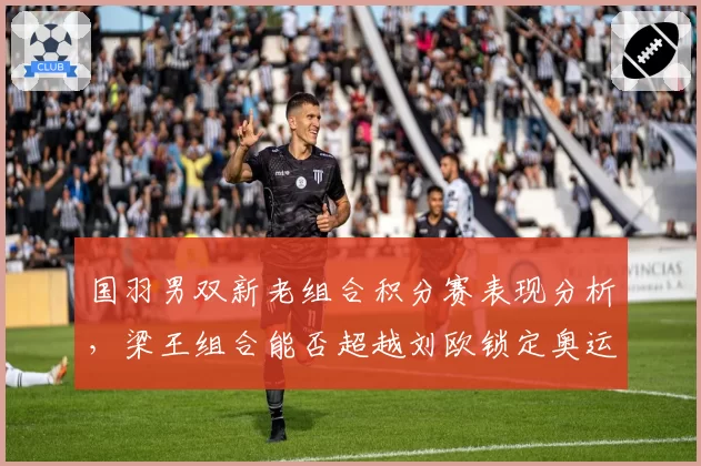 国羽男双新老组合积分赛表现分析，梁王组合能否超越刘欧锁定奥运席位？