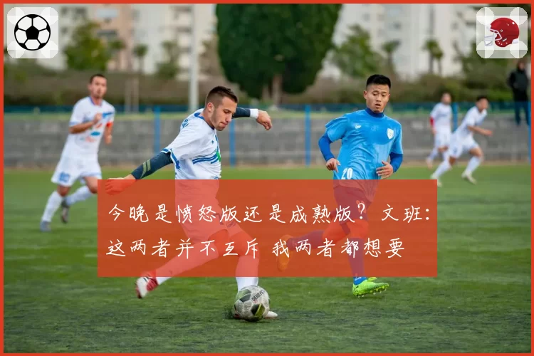 今晚是愤怒版还是成熟版？文班：这两者并不互斥 我两者都想要
