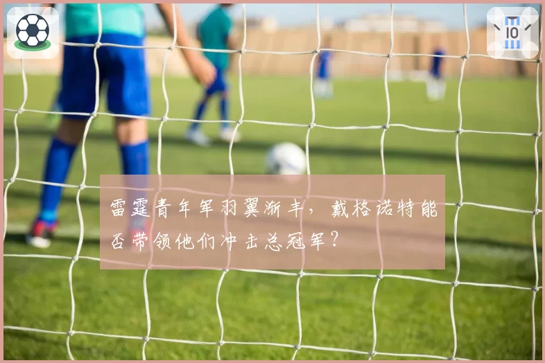雷霆青年军羽翼渐丰，戴格诺特能否带领他们冲击总冠军？