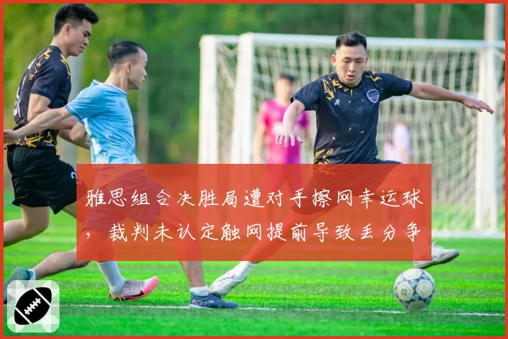 雅思组合决胜局遭对手擦网幸运球,裁判未认定触网提前导致丢分争议