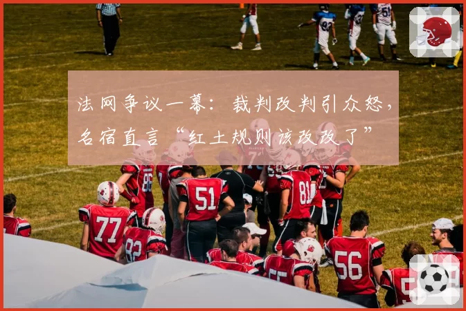 法网争议一幕：裁判改判引众怒，名宿直言“红土规则该改改了”