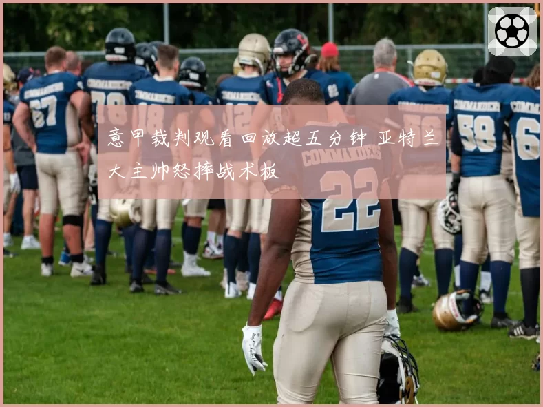 意甲裁判观看回放超五分钟 亚特兰大主帅怒摔战术板