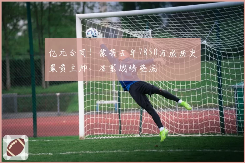 亿元合同!蒙蒂五年7850万成历史最贵主帅,活塞战绩垫底