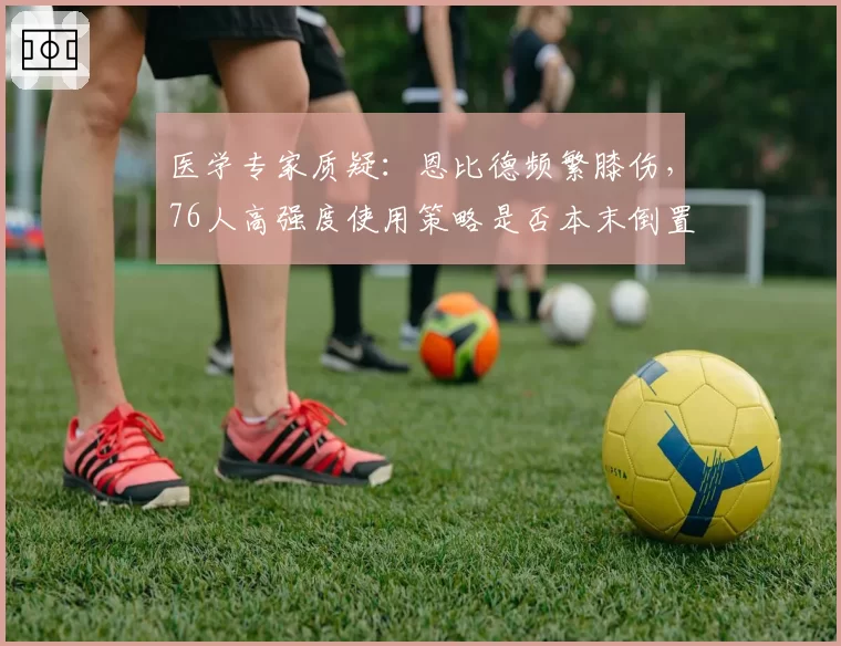 医学专家质疑：恩比德频繁膝伤，76人高强度使用策略是否本末倒置？