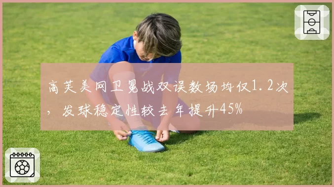 高芙美网卫冕战双误数场均仅1.2次,发球稳定性较去年提升45%
