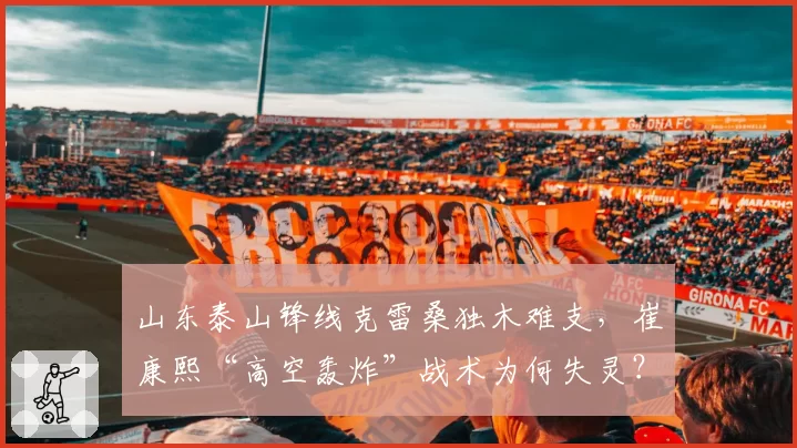 山东泰山锋线克雷桑独木难支,崔康熙“高空轰炸”战术为何失灵?
