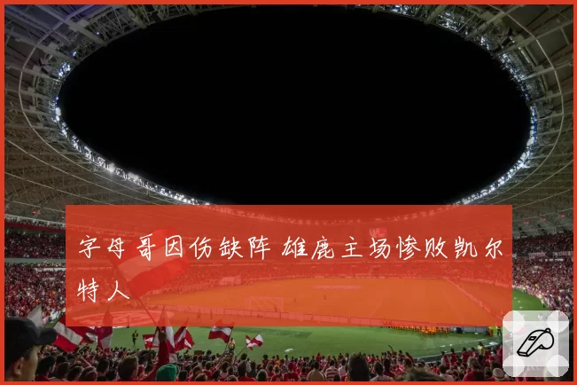 字母哥因伤缺阵 雄鹿主场惨败凯尔特人