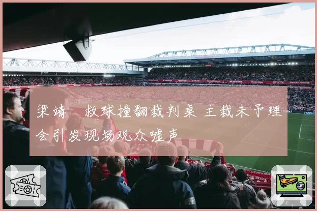 梁靖崑救球撞翻裁判桌 主裁未予理会引发现场观众嘘声