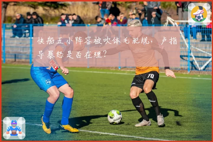 快船五小阵容被吹体毛犯规，卢指导暴怒是否在理？