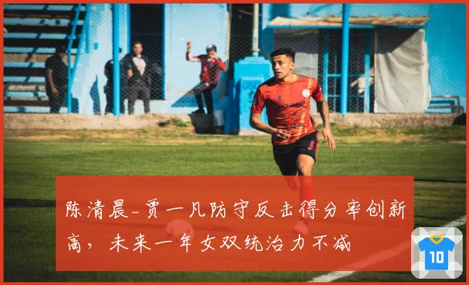 陈清晨_贾一凡防守反击得分率创新高，未来一年女双统治力不减