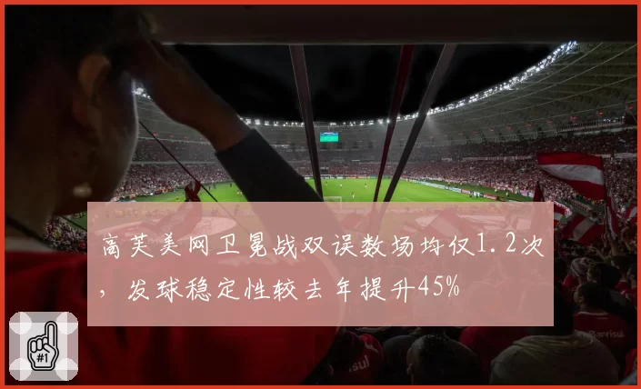 高芙美网卫冕战双误数场均仅1.2次,发球稳定性较去年提升45%