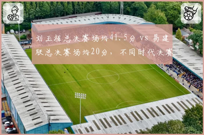 刘玉栋总决赛场均41.5分 vs 易建联总决赛场均20分,不同时代决赛统治力对比