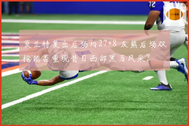 莫兰特复出后场均27+8 灰熊后场双枪能否重现昔日西部黑马风采？