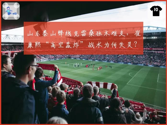山东泰山锋线克雷桑独木难支,崔康熙“高空轰炸”战术为何失灵?