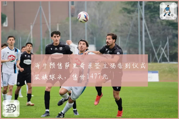 海牛预售萨里奇亲签主场告别仪式装裱球衣，售价1477元