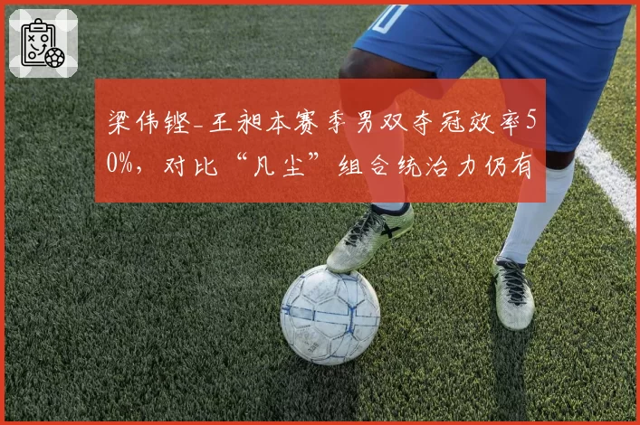 梁伟铿_王昶本赛季男双夺冠效率50%，对比“凡尘”组合统治力仍有提升空间