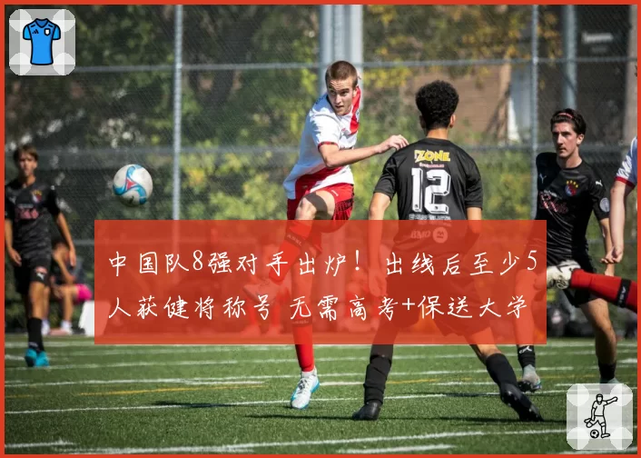中国队8强对手出炉！出线后至少5人获健将称号 无需高考+保送大学
