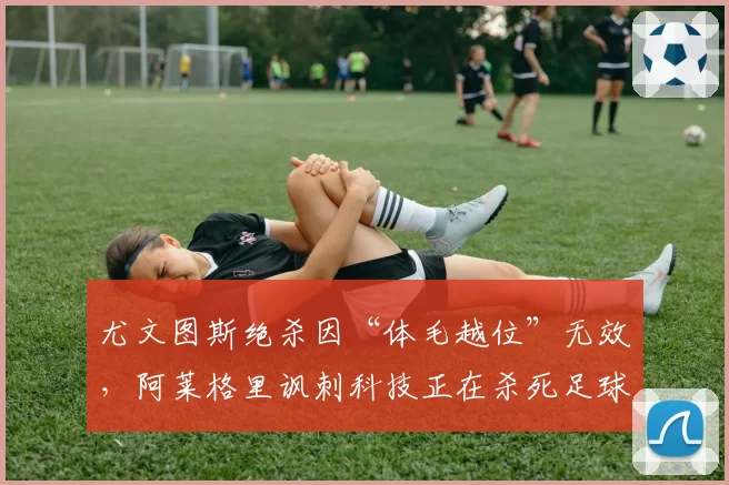 尤文图斯绝杀因“体毛越位”无效，阿莱格里讽刺科技正在杀死足球