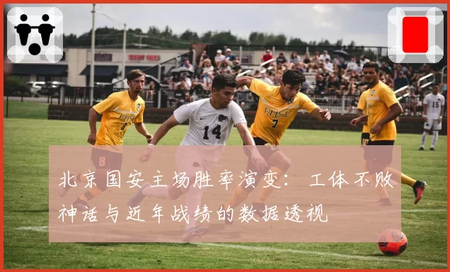 北京国安主场胜率演变:工体不败神话与近年战绩的数据透视