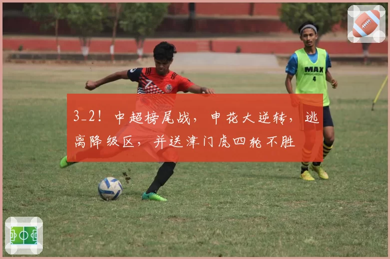 3_2!中超榜尾战,申花大逆转,逃离降级区,并送津门虎四轮不胜