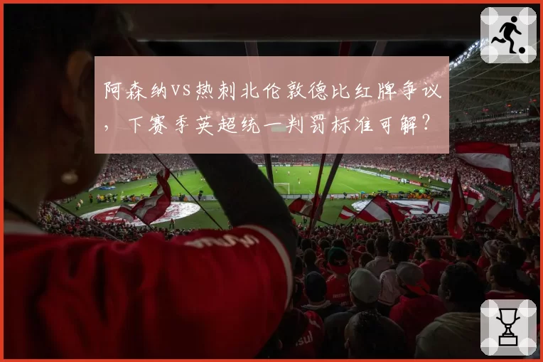 阿森纳vs热刺北伦敦德比红牌争议,下赛季英超统一判罚标准可解?