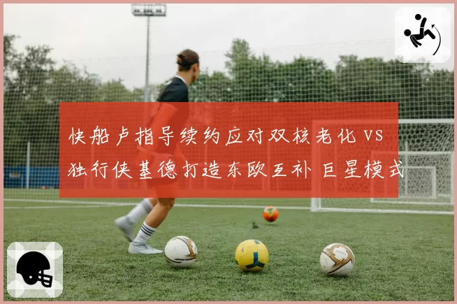 快船卢指导续约应对双核老化 vs 独行侠基德打造东欧互补 巨星模式管理对比