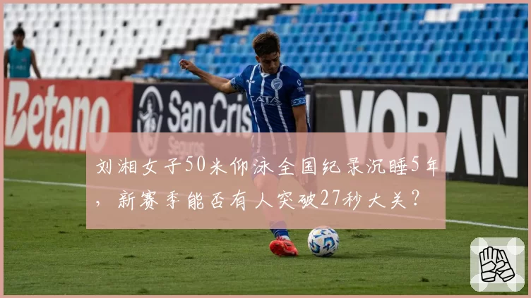 刘湘女子50米仰泳全国纪录沉睡5年，新赛季能否有人突破27秒大关？