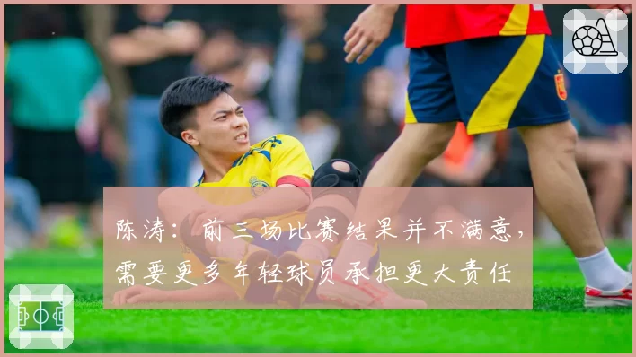 陈涛:前三场比赛结果并不满意,需要更多年轻球员承担更大责任