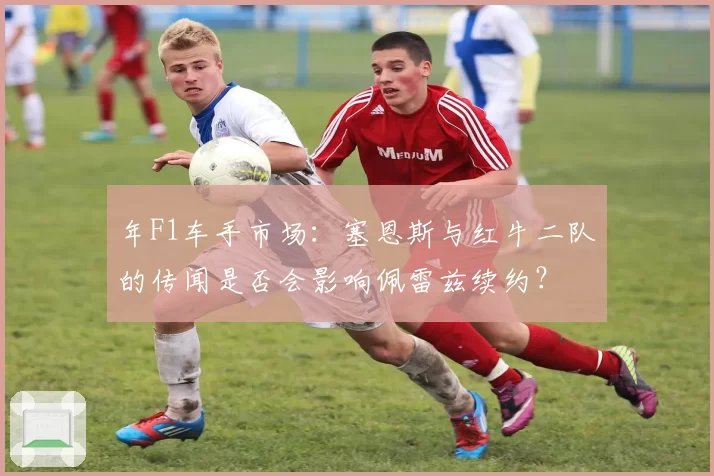 年F1车手市场:塞恩斯与红牛二队的传闻是否会影响佩雷兹续约?