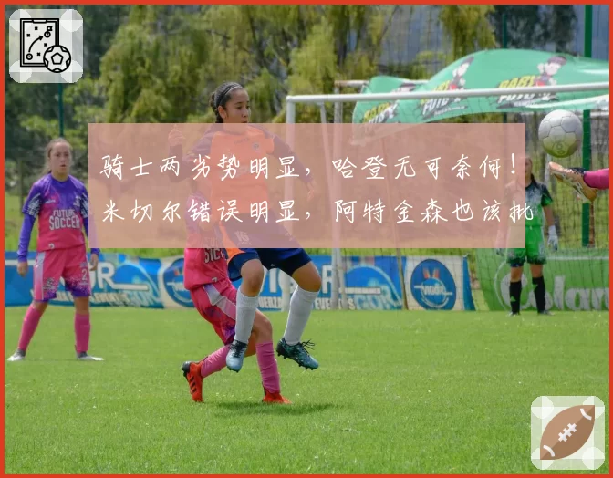 骑士两劣势明显，哈登无可奈何！米切尔错误明显，阿特金森也该批