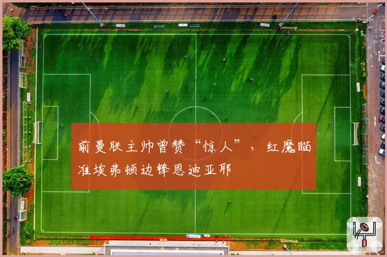 前曼联主帅曾赞“惊人”，红魔瞄准埃弗顿边锋恩迪亚耶