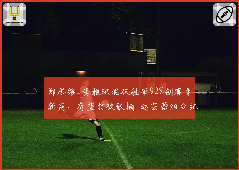 郑思维_黄雅琼混双胜率92%创赛季新高，有望打破张楠_赵芸蕾组合纪录