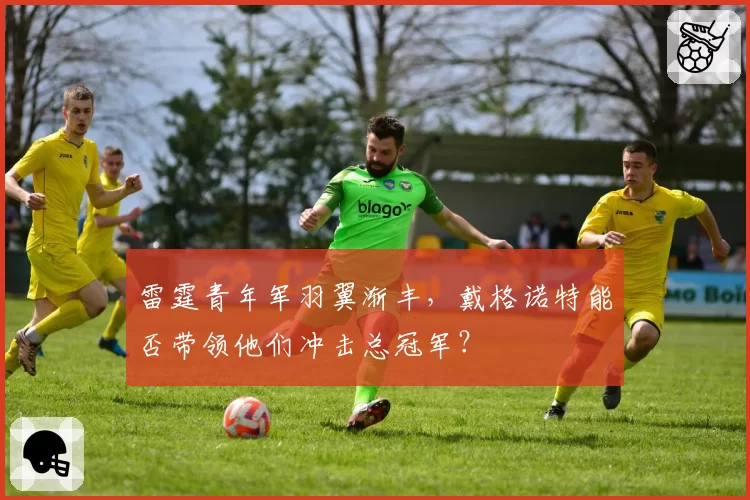 雷霆青年军羽翼渐丰，戴格诺特能否带领他们冲击总冠军？