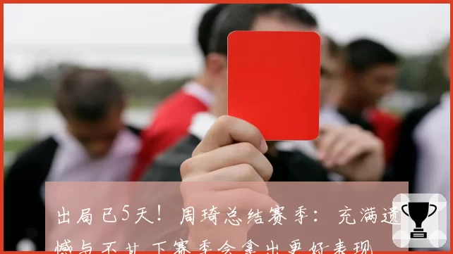 出局已5天！周琦总结赛季：充满遗憾与不甘 下赛季会拿出更好表现