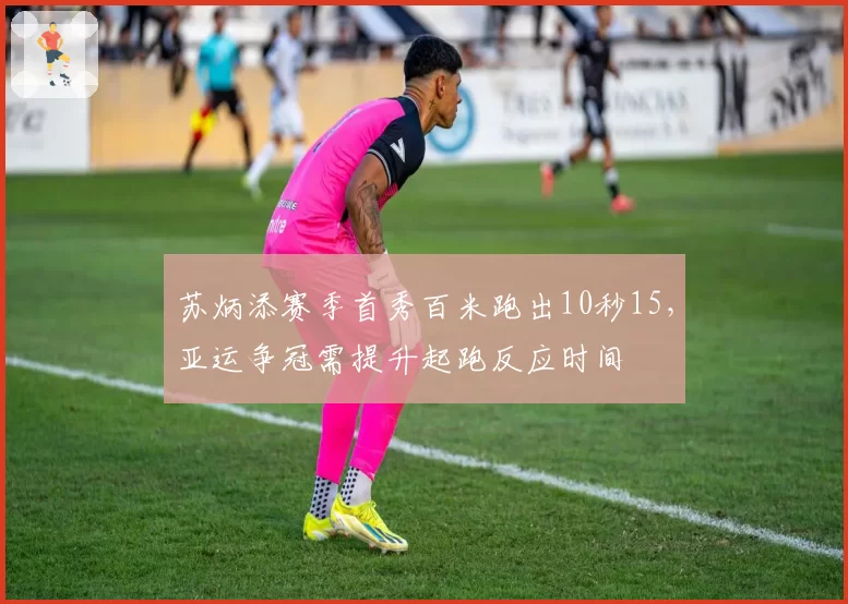 苏炳添赛季首秀百米跑出10秒15,亚运争冠需提升起跑反应时间