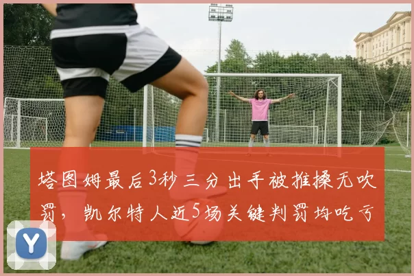 塔图姆最后3秒三分出手被推搡无吹罚,凯尔特人近5场关键判罚均吃亏