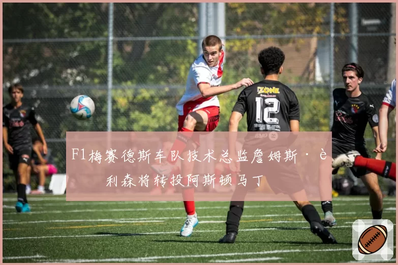 F1梅赛德斯车队技术总监詹姆斯·艾利森将转投阿斯顿马丁