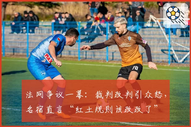 法网争议一幕：裁判改判引众怒，名宿直言“红土规则该改改了”