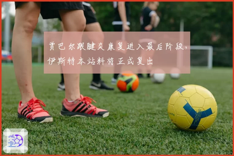 贾巴尔跟腱炎康复进入最后阶段,伊斯特本站料将正式复出
