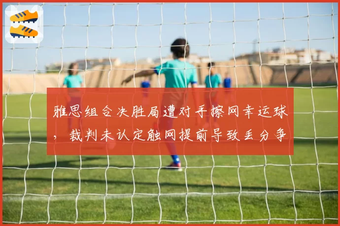 雅思组合决胜局遭对手擦网幸运球,裁判未认定触网提前导致丢分争议
