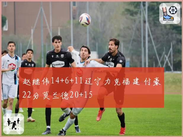 赵继伟14+6+11辽宁力克福建 付豪22分莫兰德20+15