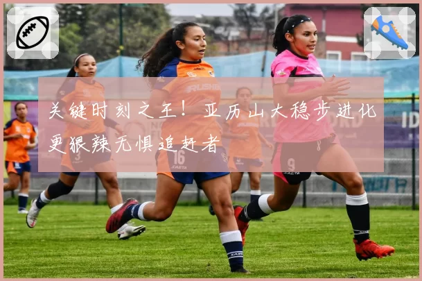 关键时刻之王!亚历山大稳步进化更狠辣无惧追赶者