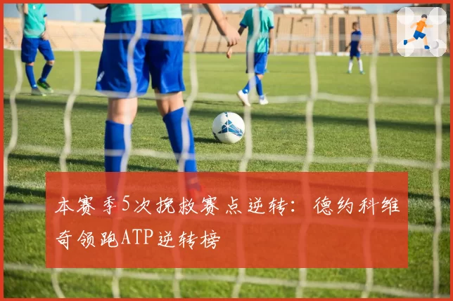 本赛季5次挽救赛点逆转：德约科维奇领跑ATP逆转榜